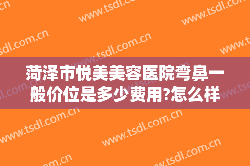 菏泽市悦美美容医院弯鼻一般价位是多少费用?怎么样?(菏泽悦美整形美容医院怎么样)