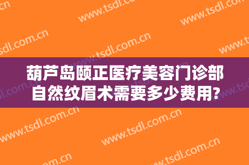 葫芦岛颐正医疗美容门诊部自然纹眉术需要多少费用?效果怎么样?