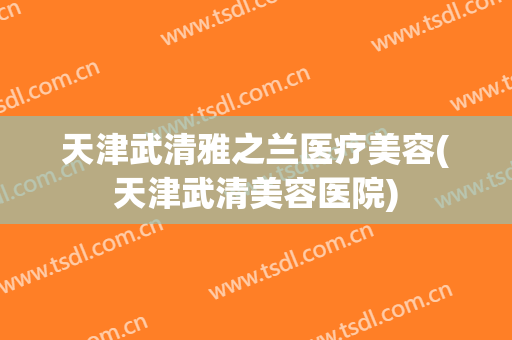 天津武清雅之兰医疗美容(天津武清美容医院)