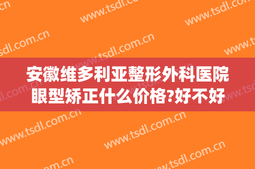 安徽维多利亚整形外科医院眼型矫正什么价格?好不好?(安徽维多利亚整形外科医院怎么样?)