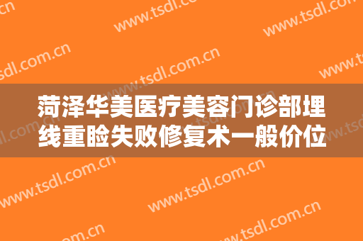 菏泽华美医疗美容门诊部埋线重睑失败修复术一般价位是多少?有哪些优势?