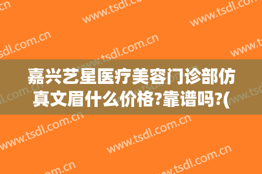 嘉兴艺星医疗美容门诊部仿真文眉什么价格?靠谱吗?(宁波艺星医疗整形)