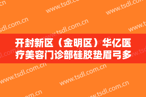 开封新区（金明区）华亿医疗美容门诊部硅胶垫眉弓多少钱?多长时间恢复?