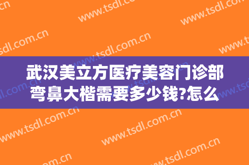武汉美立方医疗美容门诊部弯鼻大楷需要多少钱?怎么样?(武汉美立方整形美容医院)