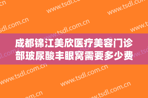 成都锦江美欣医疗美容门诊部玻尿酸丰眼窝需要多少费用?怎么样?(成都锦欣医院 人流)