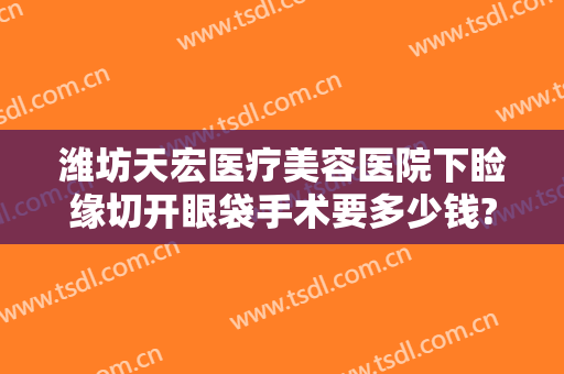潍坊天宏医疗美容医院下睑缘切开眼袋手术要多少钱?多长时间恢复?