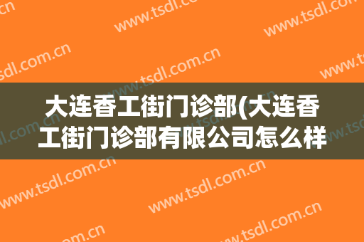 大连香工街门诊部(大连香工街门诊部有限公司怎么样)