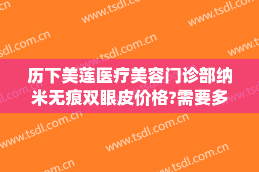 历下美莲医疗美容门诊部纳米无痕双眼皮价格?需要多久恢复?(纳米无痕双眼皮多长时间做完)