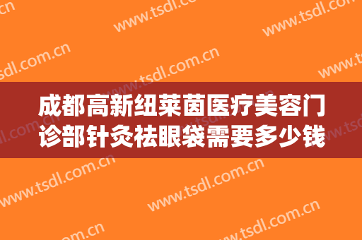 成都高新纽莱茵医疗美容门诊部针灸祛眼袋需要多少钱?怎么样?(成都纽莱茵整形外科)