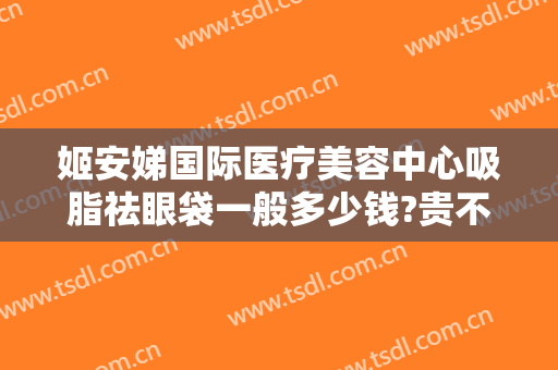 姬安娣国际医疗美容中心吸脂祛眼袋一般多少钱?贵不贵?