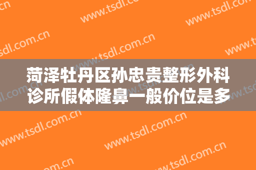 菏泽牡丹区孙忠贵整形外科诊所假体隆鼻一般价位是多少?多长时间恢复?