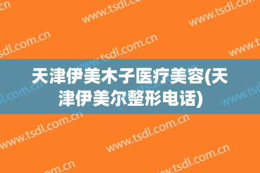 天津伊美木子医疗美容(天津伊美尔整形电话)