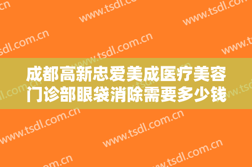 成都高新忠爱美成医疗美容门诊部眼袋消除需要多少钱?多长时间恢复?