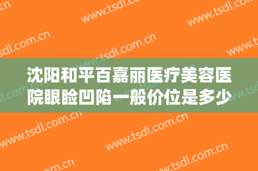 沈阳和平百嘉丽医疗美容医院眼睑凹陷一般价位是多少?靠谱吗?(沈阳美佳丽医疗美容医院)