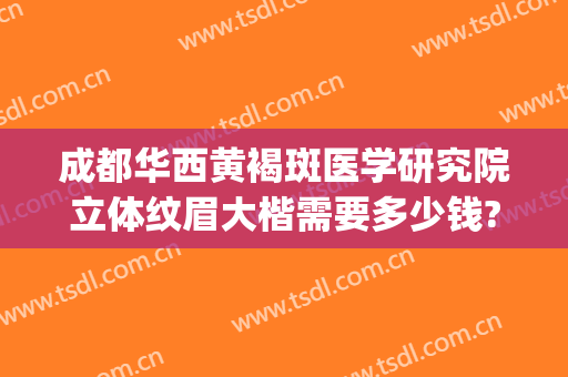 成都华西黄褐斑医学研究院立体纹眉大楷需要多少钱?怎么样?(成都华西医院整形价格)
