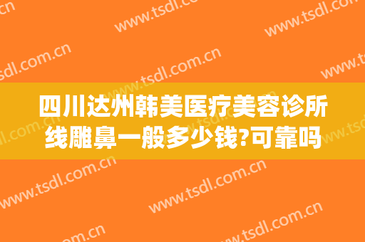 四川达州韩美医疗美容诊所线雕鼻一般多少钱?可靠吗?(线雕美容院)