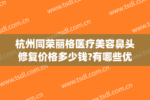 杭州同荣丽格医疗美容鼻头修复价格多少钱?有哪些优势?(杭州同荣丽格整形医院正规吗)