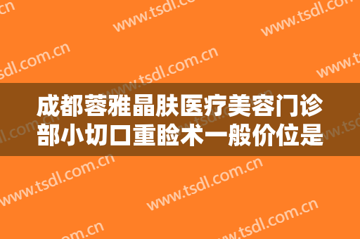成都蓉雅晶肤医疗美容门诊部小切口重睑术一般价位是多少钱?怎么样?