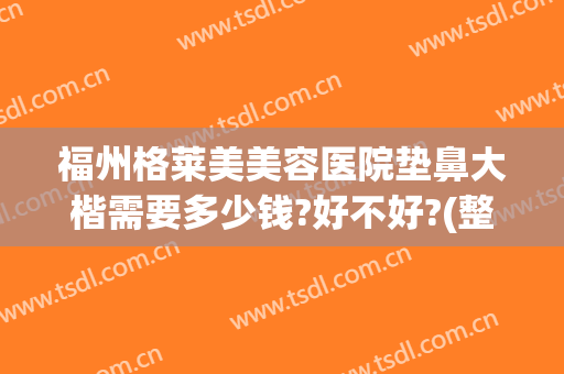 福州格莱美美容医院垫鼻大楷需要多少钱?好不好?(整形医院垫鼻子多少钱)