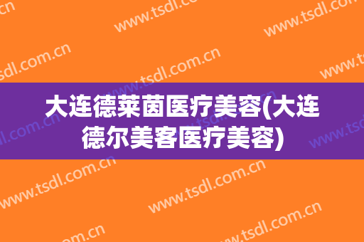 大连德莱茵医疗美容(大连德尔美客医疗美容)