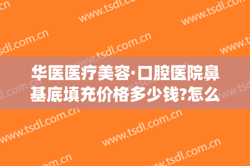 华医医疗美容·口腔医院鼻基底填充价格多少钱?怎么样?(自体脂肪填充鼻基底多少钱)