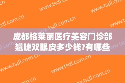 成都格莱丽医疗美容门诊部翘睫双眼皮多少钱?有哪些优势?(成都哪家整形医院双眼皮做得好)