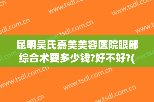 昆明吴氏嘉美美容医院眼部综合术要多少钱?好不好?(昆明吴氏嘉美美容医院价格表)