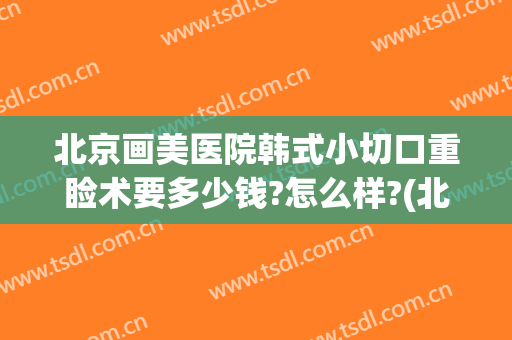 北京画美医院韩式小切口重睑术要多少钱?怎么样?(北京画美医疗整形医院)