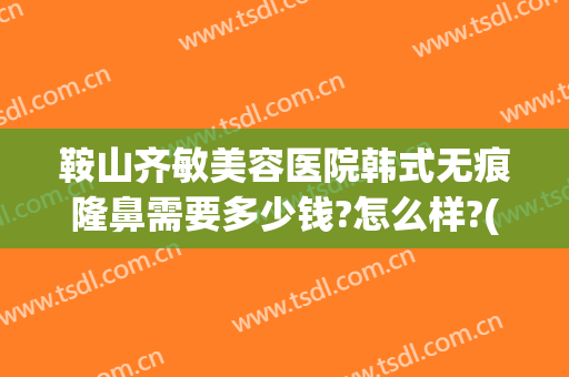 鞍山齐敏美容医院韩式无痕隆鼻需要多少钱?怎么样?(鞍山齐敏美容院谁做双眼皮好)