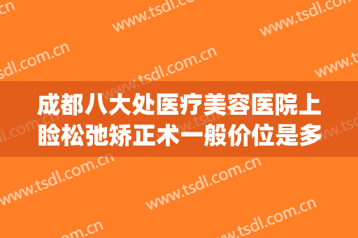 成都八大处医疗美容医院上睑松弛矫正术一般价位是多少?贵不贵?(成都八大处医疗整形医院)