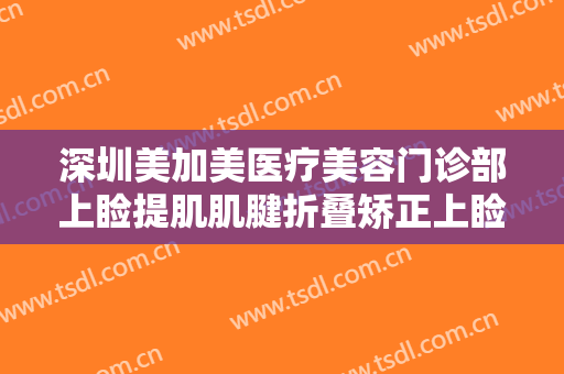 深圳美加美医疗美容门诊部上睑提肌肌腱折叠矫正上睑下垂一般多少费用?有哪些优势?