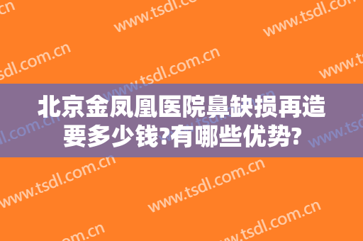 北京金凤凰医院鼻缺损再造要多少钱?有哪些优势?