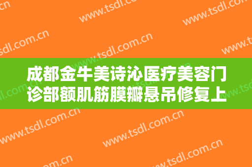 成都金牛美诗沁医疗美容门诊部额肌筋膜瓣悬吊修复上睑下垂一般价位是多少?怎么样?
