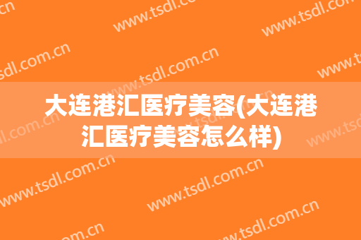 大连港汇医疗美容(大连港汇医疗美容怎么样)