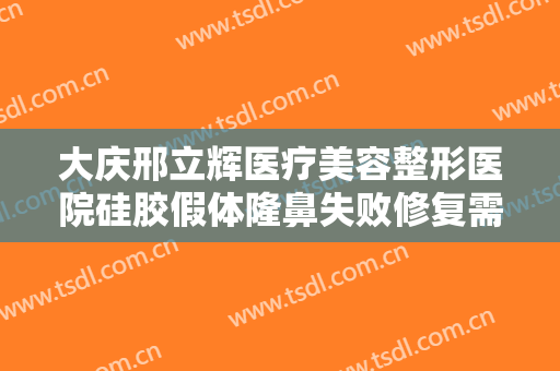 大庆邢立辉医疗美容整形医院硅胶假体隆鼻失败修复需要多少钱?需要多久恢复?