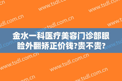 金水一科医疗美容门诊部眼睑外翻矫正价钱?贵不贵?