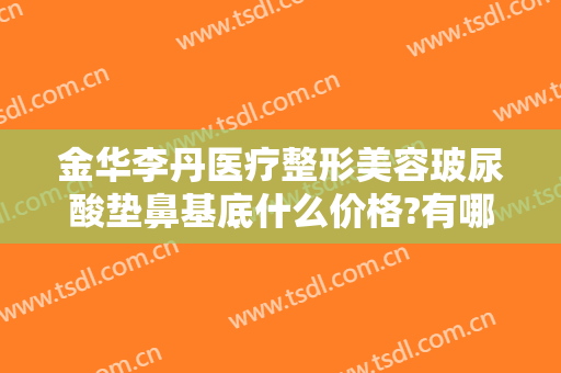 金华李丹医疗整形美容玻尿酸垫鼻基底什么价格?有哪些优势?