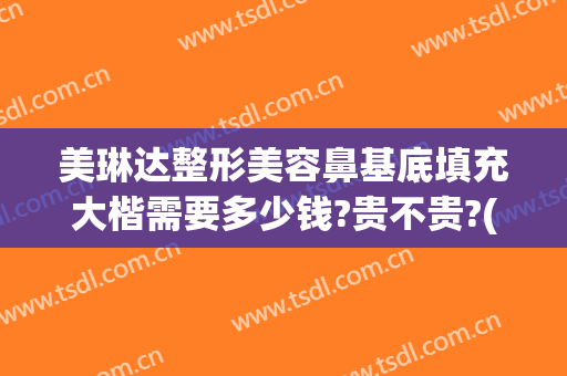 美琳达整形美容鼻基底填充大楷需要多少钱?贵不贵?(填充鼻梁大概多少钱)