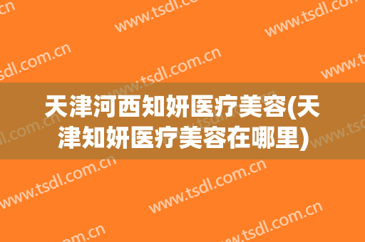 天津河西知妍医疗美容(天津知妍医疗美容在哪里)
