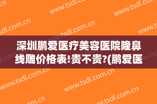 深圳鹏爱医疗美容医院隆鼻线雕价格表!贵不贵?(鹏爱医疗整形美容)