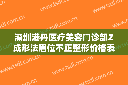 深圳港丹医疗美容门诊部Z成形法眉位不正整形价格表!靠谱吗?