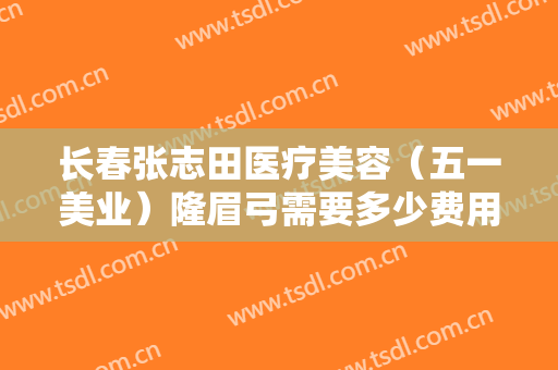 长春张志田医疗美容（五一美业）隆眉弓需要多少费用?贵不贵?