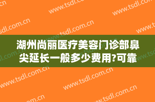 湖州尚丽医疗美容门诊部鼻尖延长一般多少费用?可靠吗?(湖州尚丽医疗美容医院)
