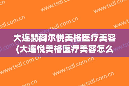 大连赫阁尔悦美格医疗美容(大连悦美格医疗美容怎么样)