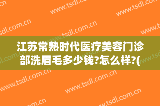 江苏常熟时代医疗美容门诊部洗眉毛多少钱?怎么样?(常州哪里洗眉毛洗的好)