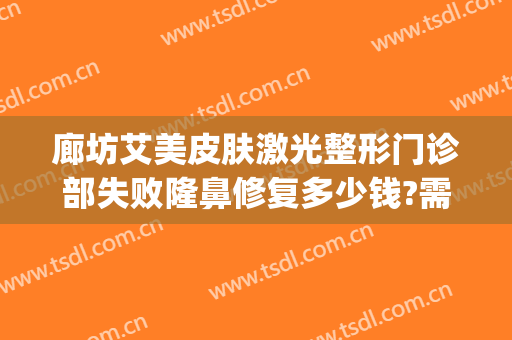 廊坊艾美皮肤激光整形门诊部失败隆鼻修复多少钱?需要多久恢复?(廊坊医美整形)