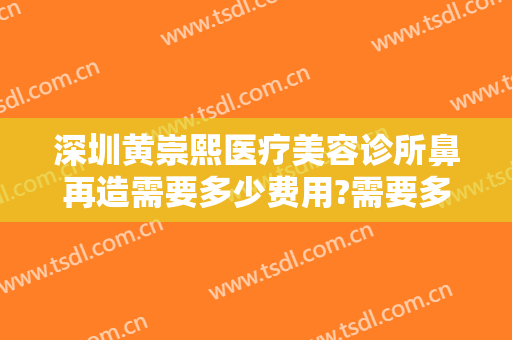 深圳黄崇熙医疗美容诊所鼻再造需要多少费用?需要多久恢复?