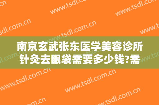 南京玄武张东医学美容诊所针灸去眼袋需要多少钱?需要多久恢复?