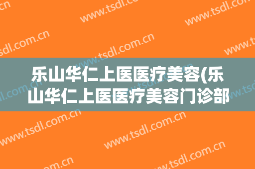 乐山华仁上医医疗美容(乐山华仁上医医疗美容门诊部)
