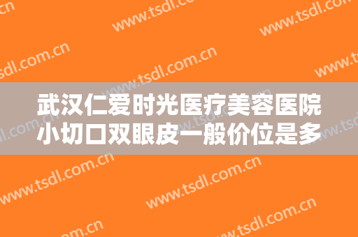 武汉仁爱时光医疗美容医院小切口双眼皮一般价位是多少?需要多久恢复?
